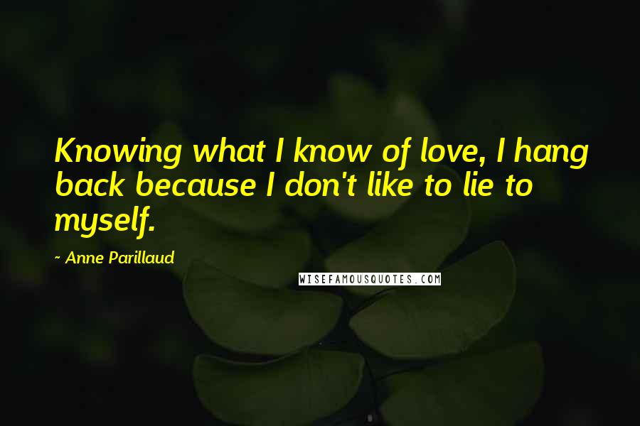 Anne Parillaud Quotes: Knowing what I know of love, I hang back because I don't like to lie to myself.