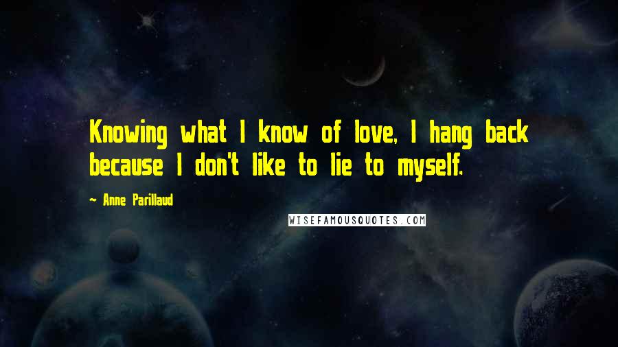 Anne Parillaud Quotes: Knowing what I know of love, I hang back because I don't like to lie to myself.