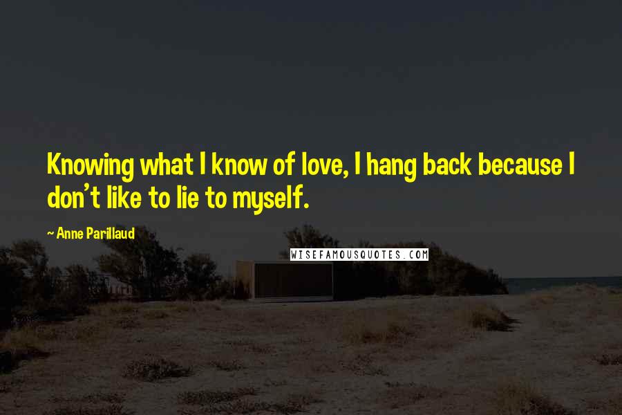 Anne Parillaud Quotes: Knowing what I know of love, I hang back because I don't like to lie to myself.