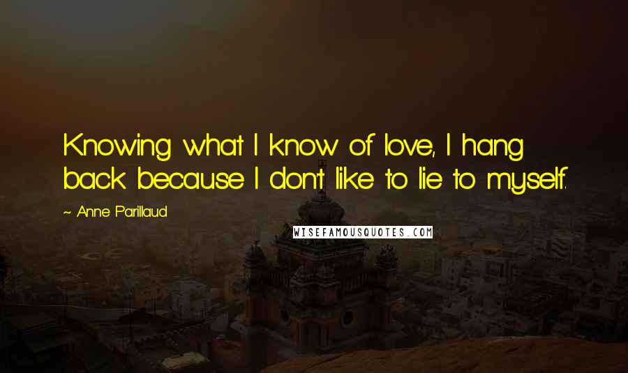 Anne Parillaud Quotes: Knowing what I know of love, I hang back because I don't like to lie to myself.