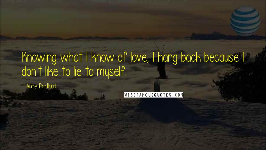 Anne Parillaud Quotes: Knowing what I know of love, I hang back because I don't like to lie to myself.