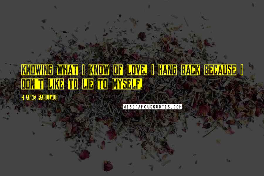 Anne Parillaud Quotes: Knowing what I know of love, I hang back because I don't like to lie to myself.