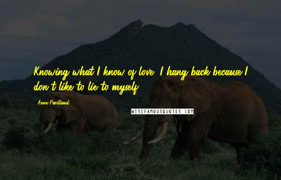 Anne Parillaud Quotes: Knowing what I know of love, I hang back because I don't like to lie to myself.