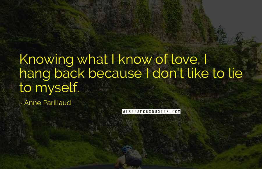 Anne Parillaud Quotes: Knowing what I know of love, I hang back because I don't like to lie to myself.