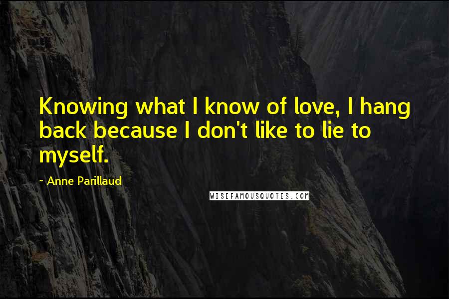 Anne Parillaud Quotes: Knowing what I know of love, I hang back because I don't like to lie to myself.