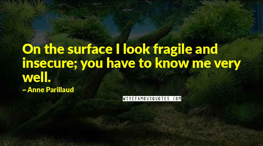 Anne Parillaud Quotes: On the surface I look fragile and insecure; you have to know me very well.