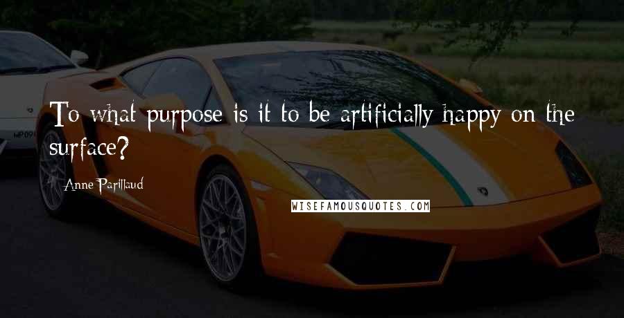 Anne Parillaud Quotes: To what purpose is it to be artificially happy on the surface?
