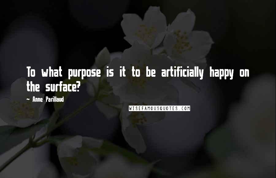 Anne Parillaud Quotes: To what purpose is it to be artificially happy on the surface?