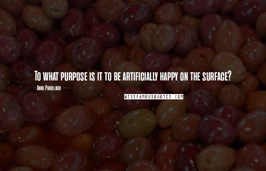 Anne Parillaud Quotes: To what purpose is it to be artificially happy on the surface?