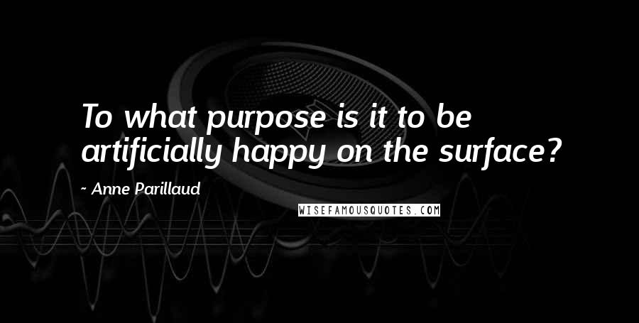 Anne Parillaud Quotes: To what purpose is it to be artificially happy on the surface?