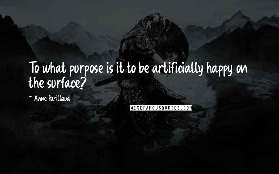 Anne Parillaud Quotes: To what purpose is it to be artificially happy on the surface?