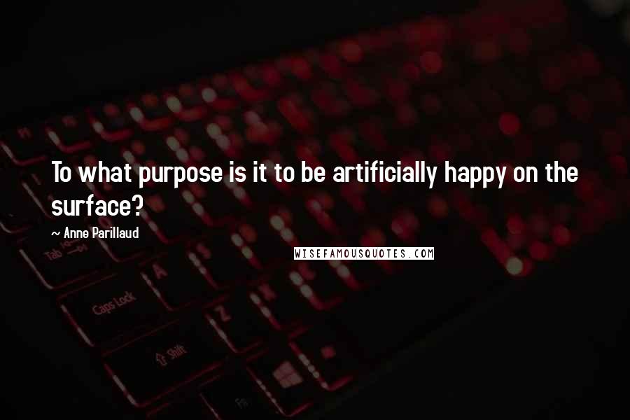 Anne Parillaud Quotes: To what purpose is it to be artificially happy on the surface?