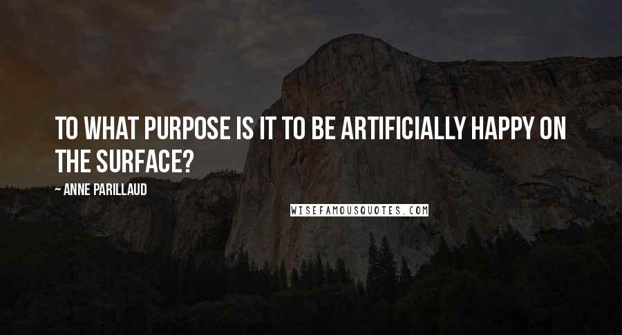 Anne Parillaud Quotes: To what purpose is it to be artificially happy on the surface?