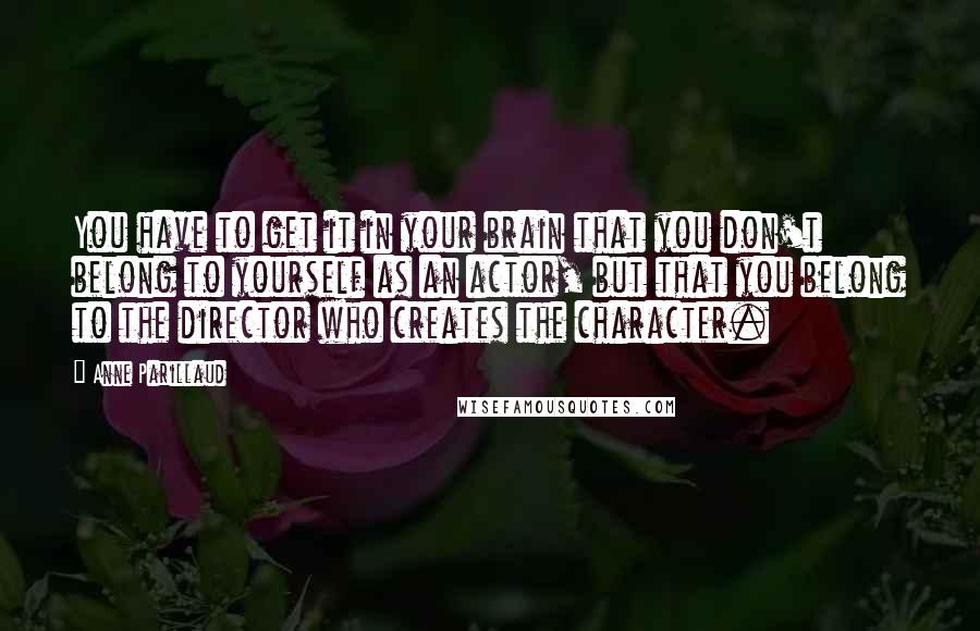 Anne Parillaud Quotes: You have to get it in your brain that you don't belong to yourself as an actor, but that you belong to the director who creates the character.