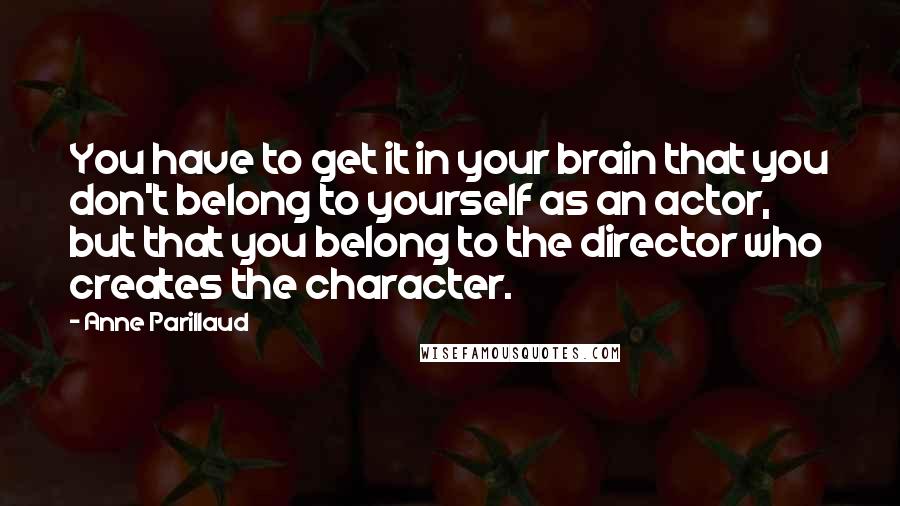 Anne Parillaud Quotes: You have to get it in your brain that you don't belong to yourself as an actor, but that you belong to the director who creates the character.