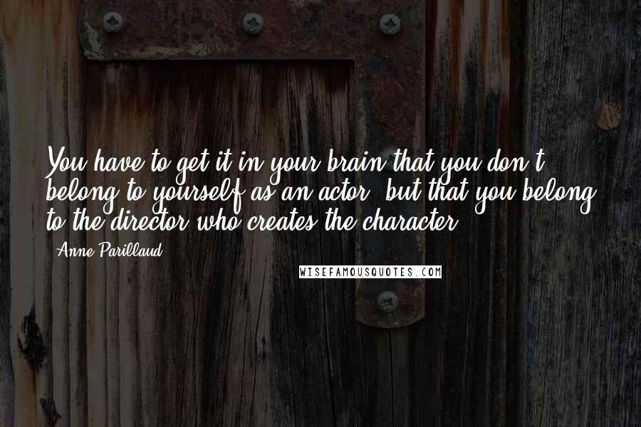 Anne Parillaud Quotes: You have to get it in your brain that you don't belong to yourself as an actor, but that you belong to the director who creates the character.