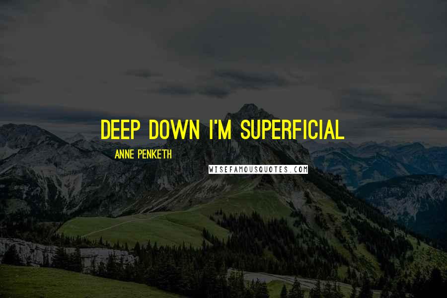 Anne Penketh Quotes: Deep down I'm superficial