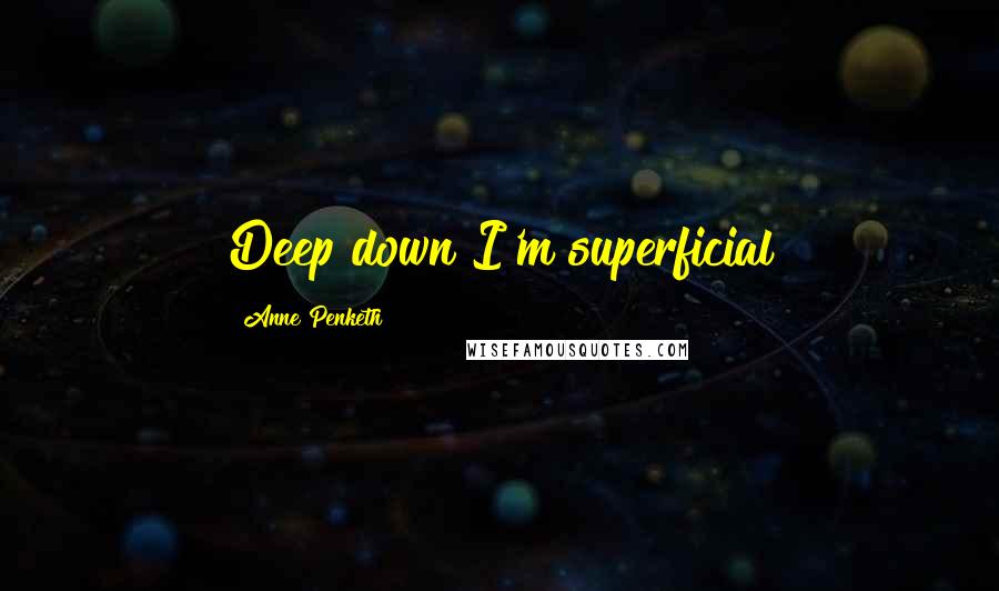 Anne Penketh Quotes: Deep down I'm superficial