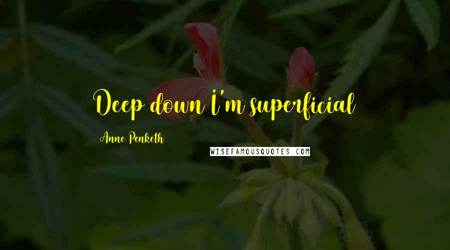 Anne Penketh Quotes: Deep down I'm superficial