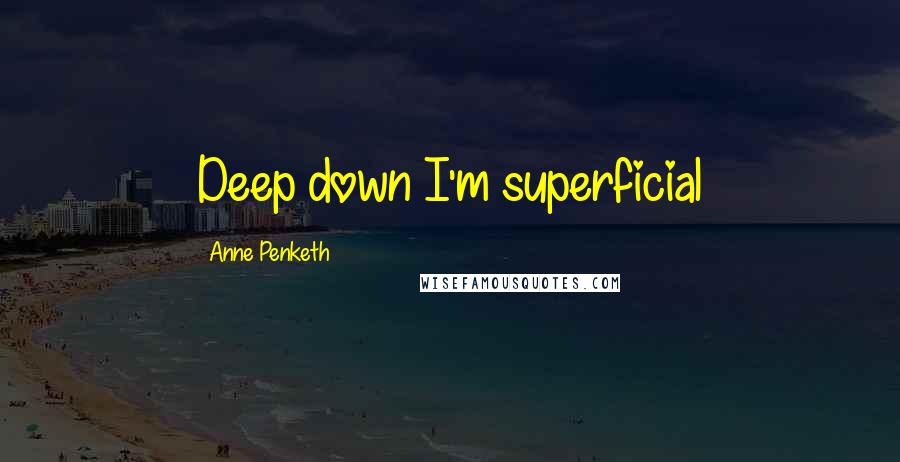 Anne Penketh Quotes: Deep down I'm superficial