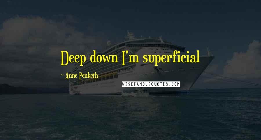 Anne Penketh Quotes: Deep down I'm superficial