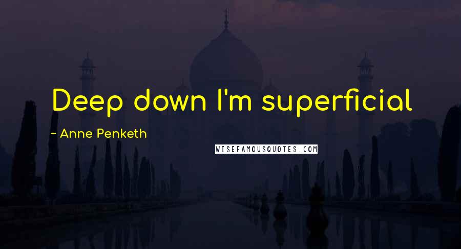 Anne Penketh Quotes: Deep down I'm superficial