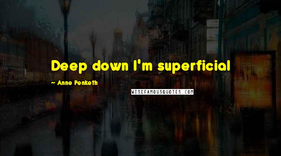 Anne Penketh Quotes: Deep down I'm superficial