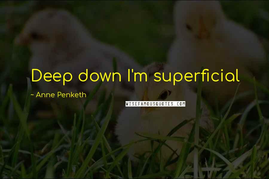 Anne Penketh Quotes: Deep down I'm superficial
