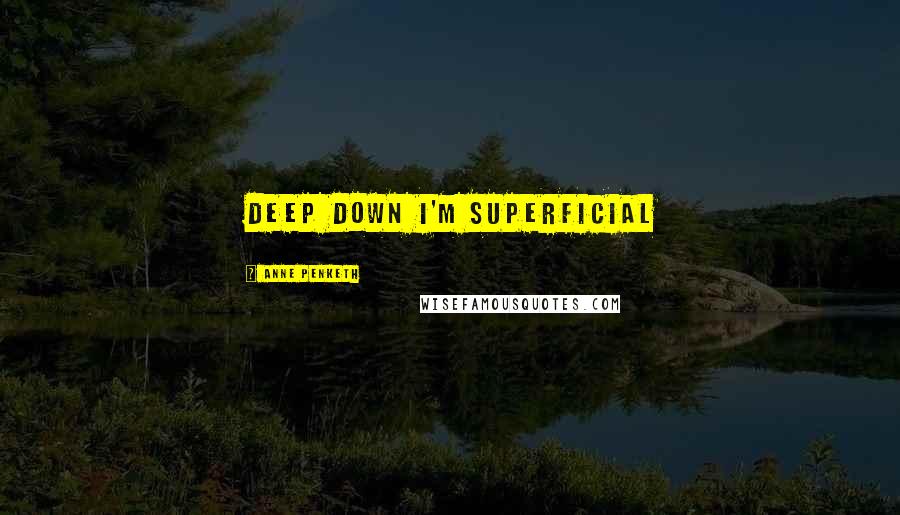 Anne Penketh Quotes: Deep down I'm superficial