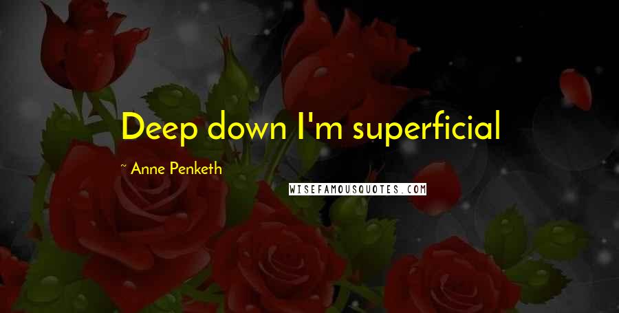 Anne Penketh Quotes: Deep down I'm superficial