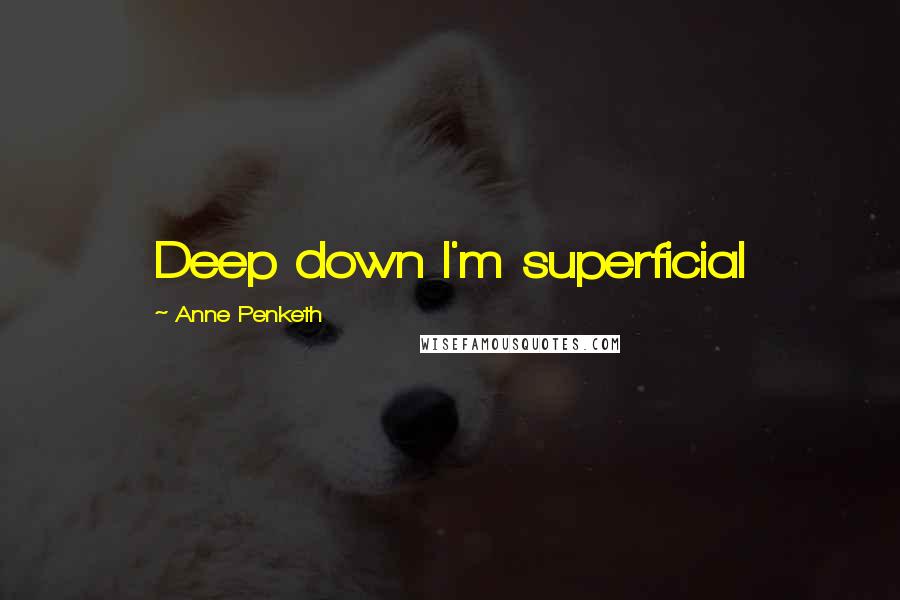 Anne Penketh Quotes: Deep down I'm superficial