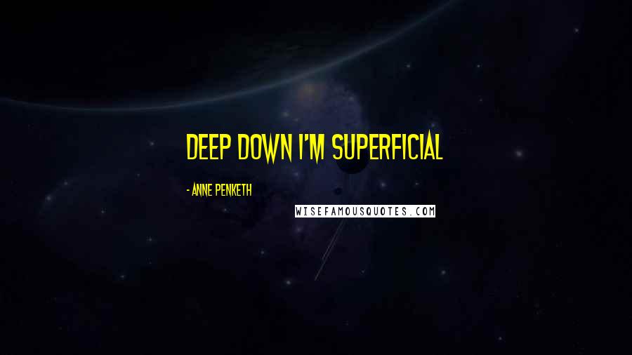Anne Penketh Quotes: Deep down I'm superficial