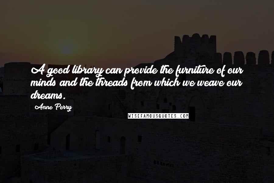 Anne Perry Quotes: A good library can provide the furniture of our minds and the threads from which we weave our dreams.