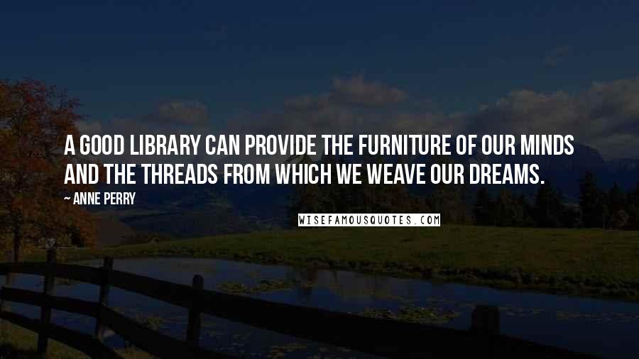 Anne Perry Quotes: A good library can provide the furniture of our minds and the threads from which we weave our dreams.