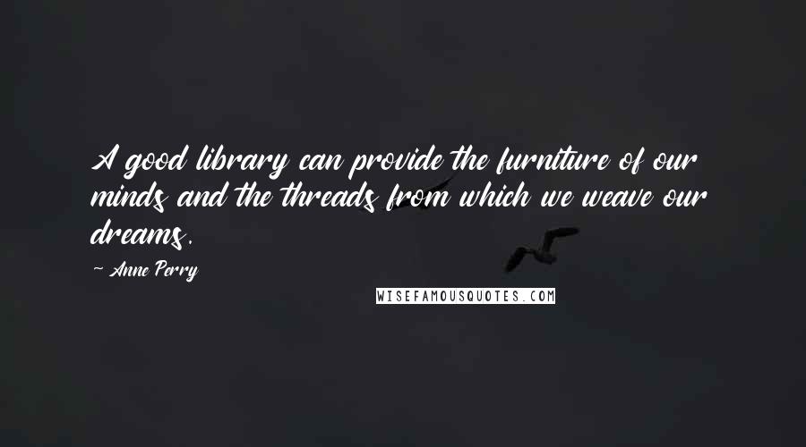 Anne Perry Quotes: A good library can provide the furniture of our minds and the threads from which we weave our dreams.