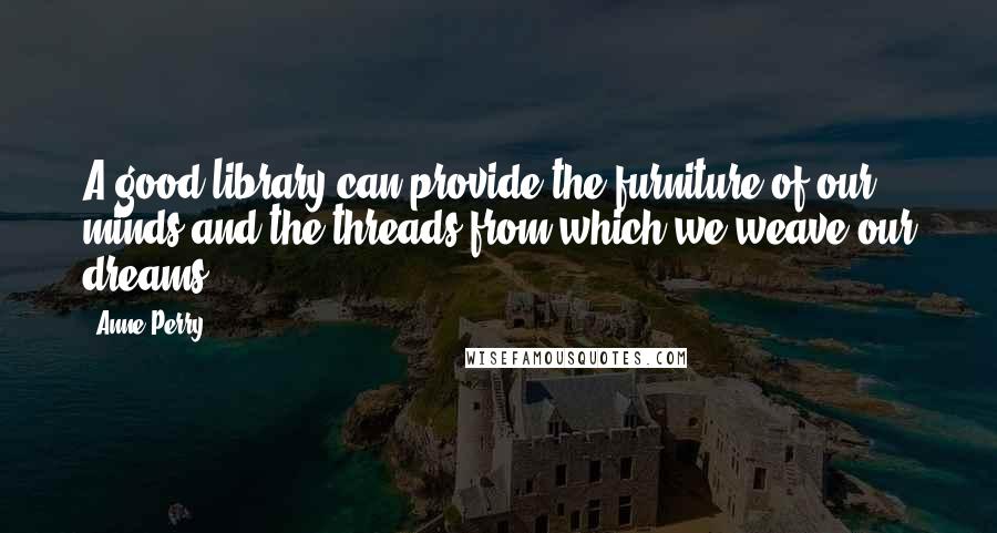 Anne Perry Quotes: A good library can provide the furniture of our minds and the threads from which we weave our dreams.