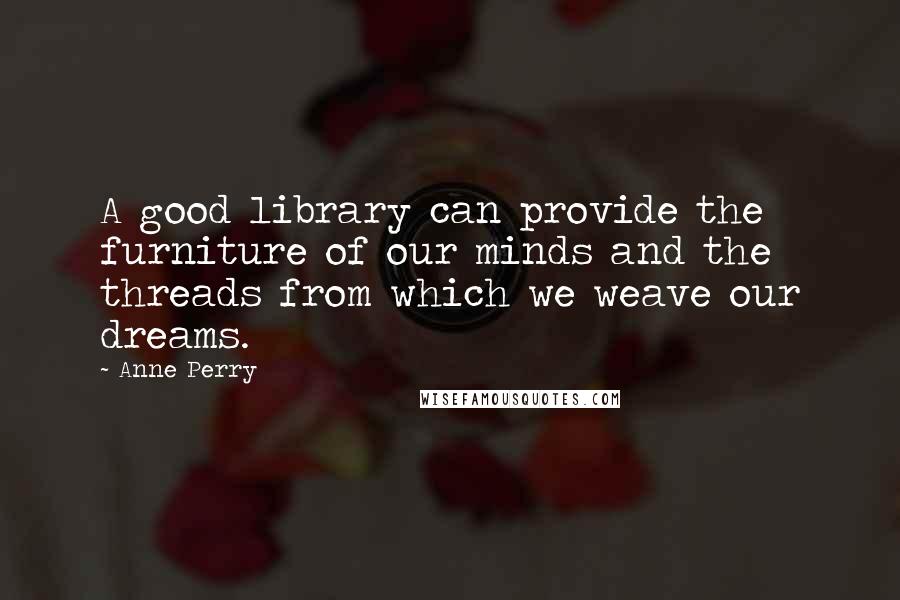 Anne Perry Quotes: A good library can provide the furniture of our minds and the threads from which we weave our dreams.