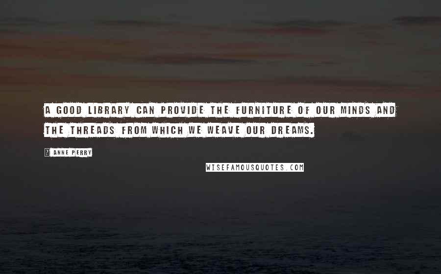 Anne Perry Quotes: A good library can provide the furniture of our minds and the threads from which we weave our dreams.