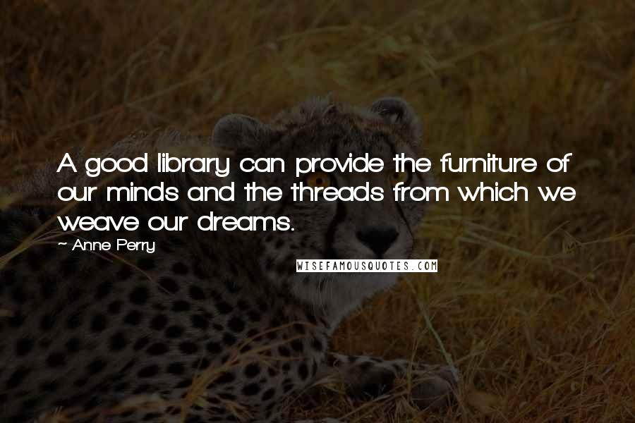 Anne Perry Quotes: A good library can provide the furniture of our minds and the threads from which we weave our dreams.