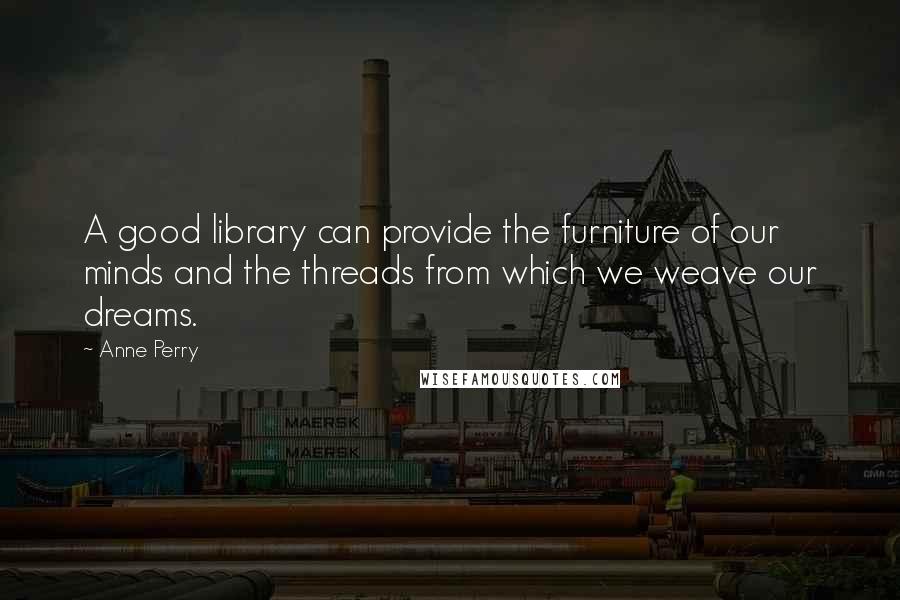 Anne Perry Quotes: A good library can provide the furniture of our minds and the threads from which we weave our dreams.