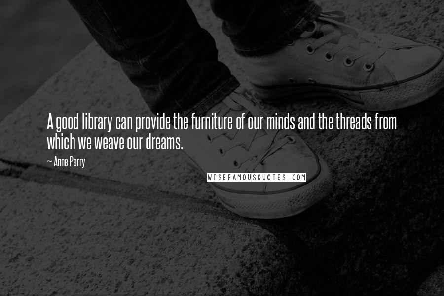 Anne Perry Quotes: A good library can provide the furniture of our minds and the threads from which we weave our dreams.