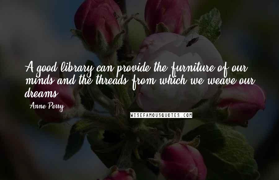 Anne Perry Quotes: A good library can provide the furniture of our minds and the threads from which we weave our dreams.