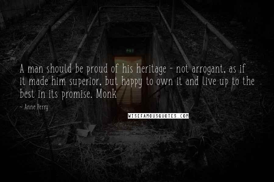 Anne Perry Quotes: A man should be proud of his heritage - not arrogant, as if it made him superior, but happy to own it and live up to the best in its promise. Monk