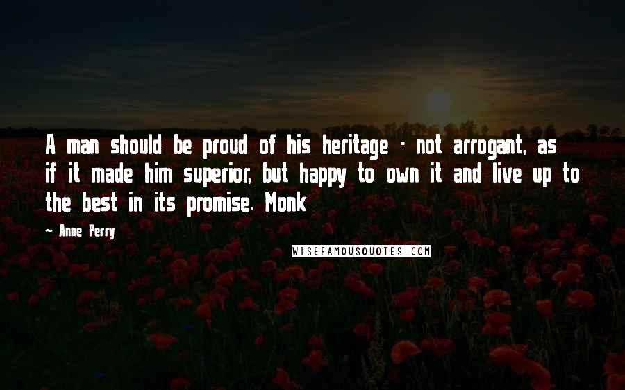 Anne Perry Quotes: A man should be proud of his heritage - not arrogant, as if it made him superior, but happy to own it and live up to the best in its promise. Monk