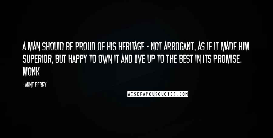 Anne Perry Quotes: A man should be proud of his heritage - not arrogant, as if it made him superior, but happy to own it and live up to the best in its promise. Monk