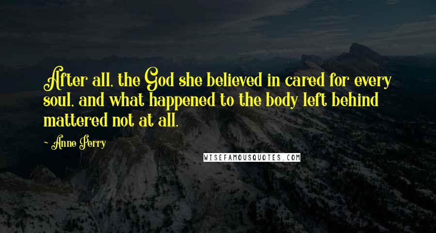 Anne Perry Quotes: After all, the God she believed in cared for every soul, and what happened to the body left behind mattered not at all.