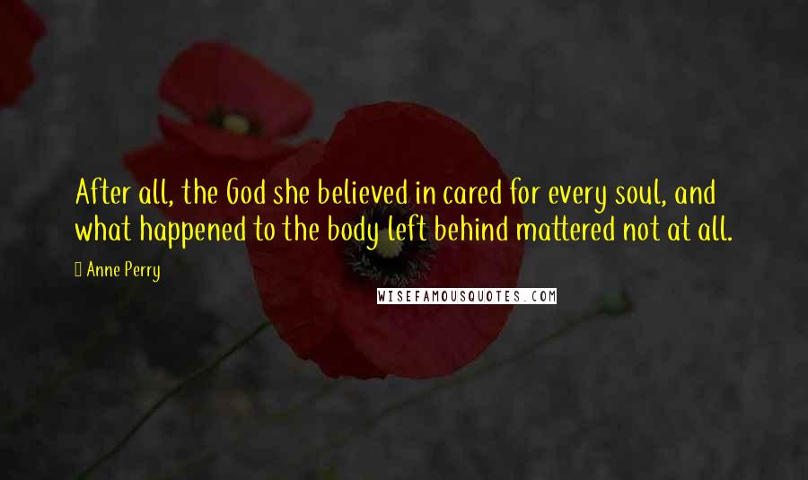 Anne Perry Quotes: After all, the God she believed in cared for every soul, and what happened to the body left behind mattered not at all.