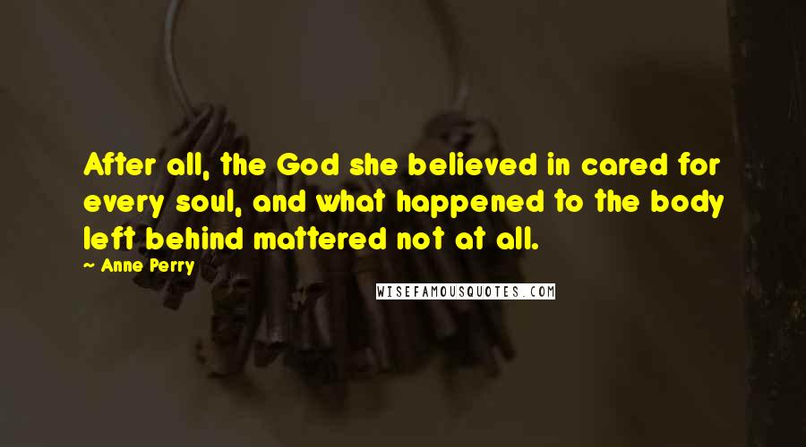 Anne Perry Quotes: After all, the God she believed in cared for every soul, and what happened to the body left behind mattered not at all.