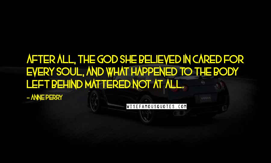 Anne Perry Quotes: After all, the God she believed in cared for every soul, and what happened to the body left behind mattered not at all.