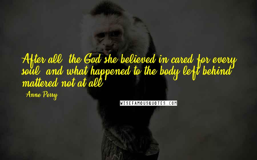 Anne Perry Quotes: After all, the God she believed in cared for every soul, and what happened to the body left behind mattered not at all.